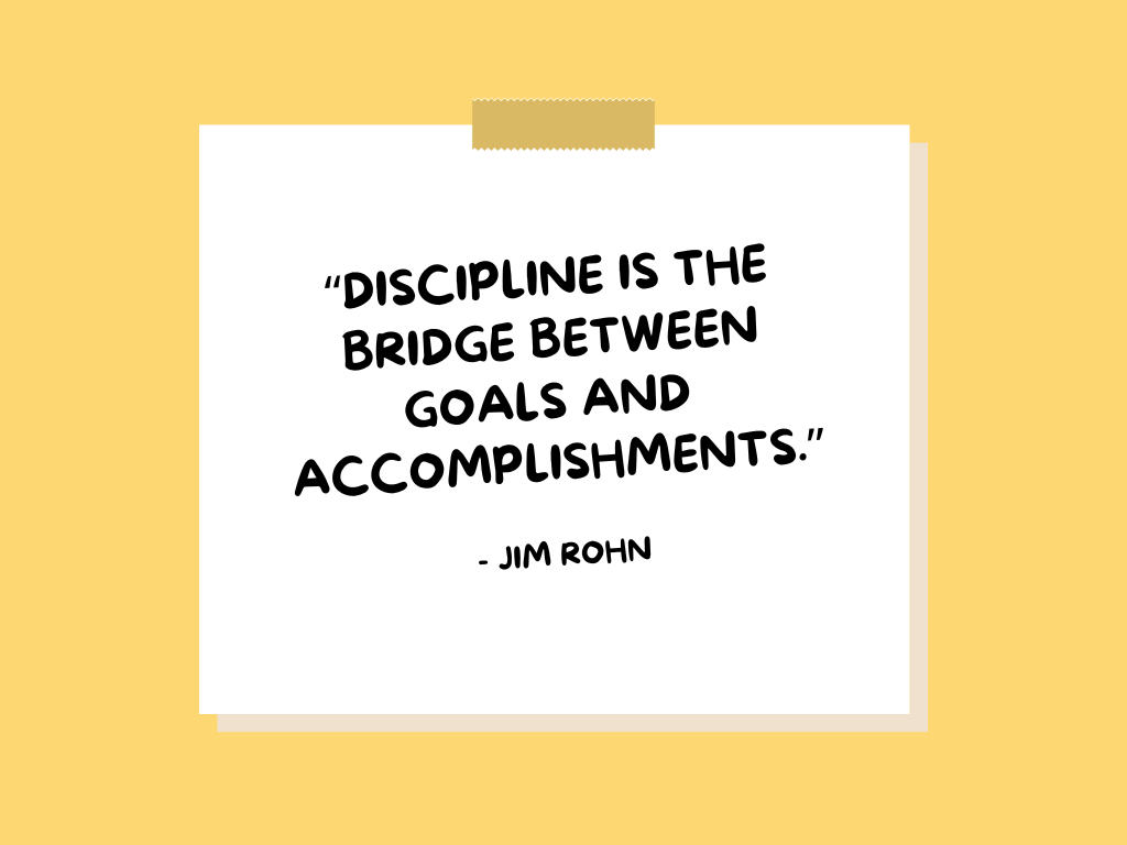 "Discipline is the bridge between goals and accomplishments." —Jim Rohn