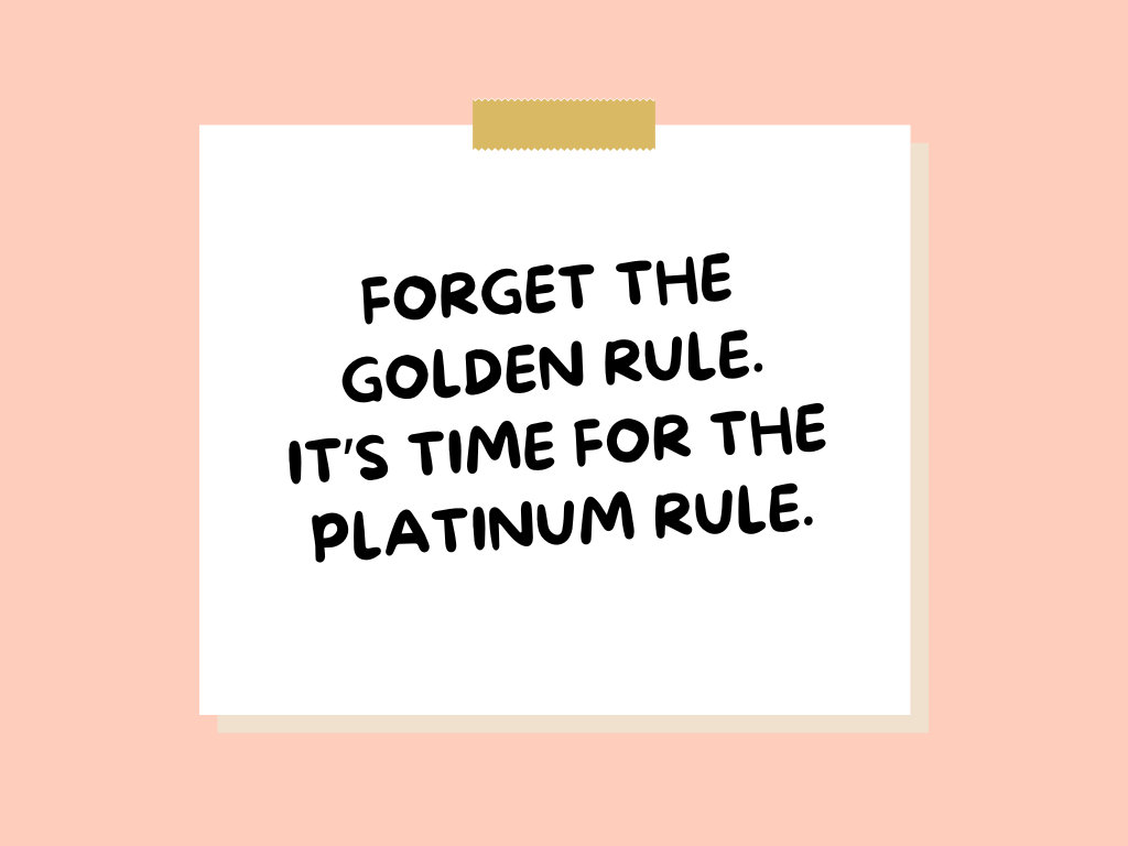 Forget the Golden Rule. It's time for the Platinum Rule.
