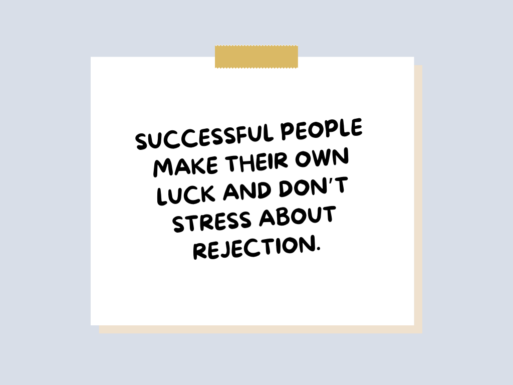 Successful people make their own luck and don't stress about rejection.